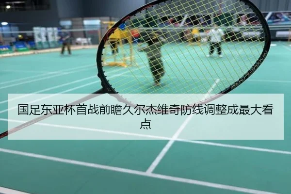 国足东亚杯首战前瞻久尔杰维奇防线调整成最大看点