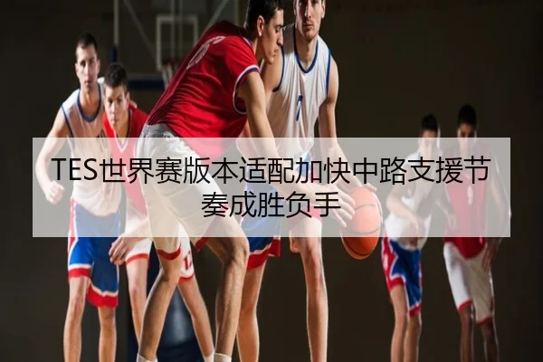 TES世界赛版本适配加快中路支援节奏成胜负手