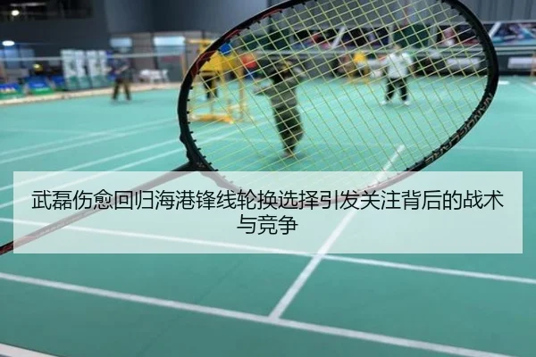 武磊伤愈回归海港锋线轮换选择引发关注背后的战术与竞争